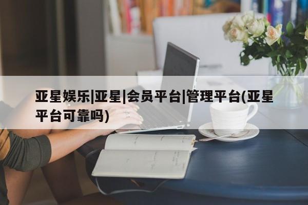 亚星手机版APP下载 亚星娱乐亚星娱乐|亚星|会员平台|管理平台(亚星平台可靠吗)