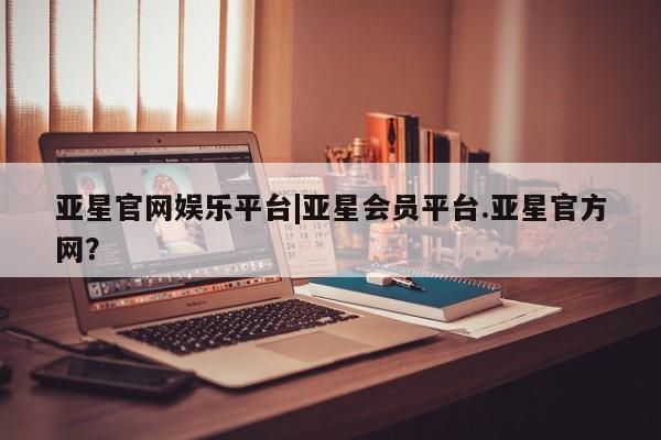 亚星手机版APP下载 亚星娱乐亚星官网娱乐平台|亚星会员平台.亚星官方网？