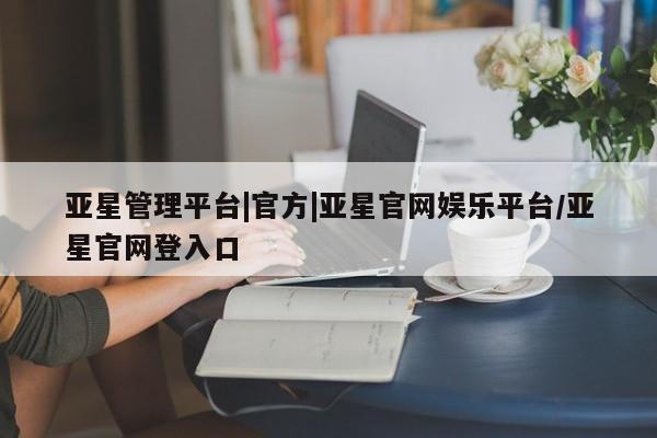 亚星手机版APP下载 亚星娱乐亚星管理平台|官方|亚星官网娱乐平台/亚星官网登入口