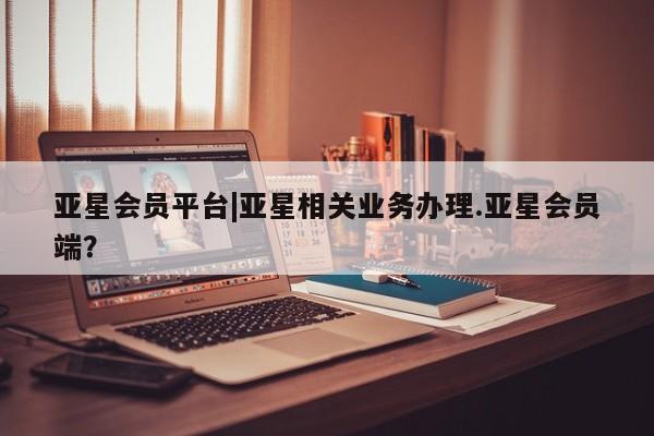 亚星手机版APP下载 亚星娱乐亚星会员平台|亚星相关业务办理.亚星会员端？