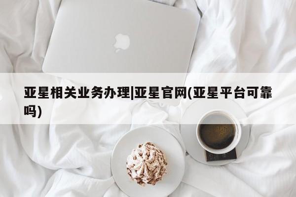 亚星手机版APP下载 亚星娱乐亚星相关业务办理|亚星官网(亚星平台可靠吗)