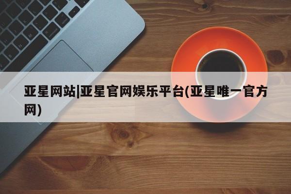 亚星手机版APP下载 亚星娱乐亚星网站|亚星官网娱乐平台(亚星唯一官方网)