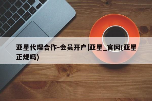亚星手机版APP下载 亚星娱乐亚星代理合作-会员开户|亚星_官网(亚星正规吗)