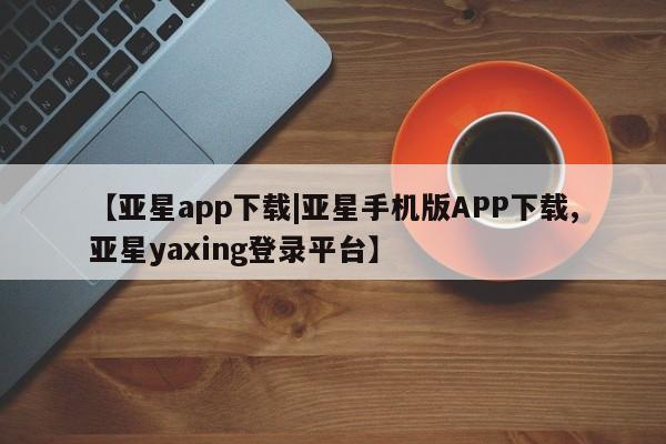 亚星手机版APP下载 亚星娱乐【亚星app下载|亚星手机版APP下载,亚星yaxing登录平台】
