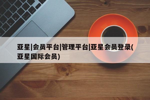亚星手机版APP下载 亚星娱乐亚星|会员平台|管理平台|亚星会员登录(亚星国际会员)