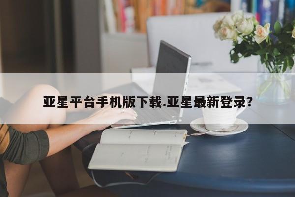 亚星手机版APP下载 亚星娱乐亚星平台手机版下载.亚星最新登录？