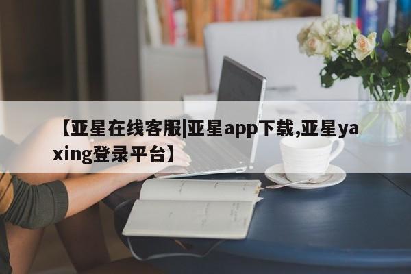 亚星手机版APP下载 亚星娱乐【亚星在线客服|亚星app下载,亚星yaxing登录平台】