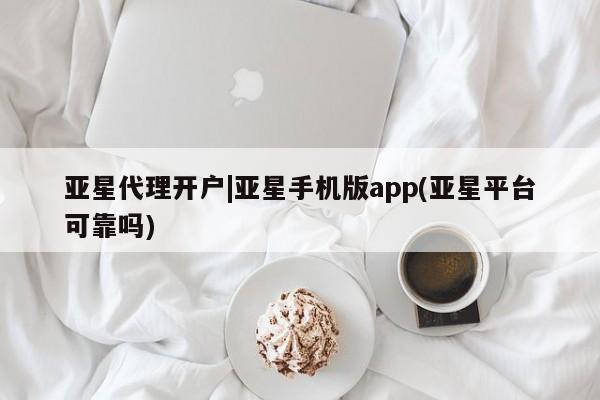 亚星手机版APP下载 亚星娱乐亚星代理开户|亚星手机版app(亚星平台可靠吗)