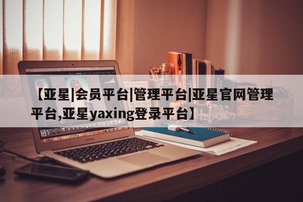 亚星手机版APP下载 亚星娱乐【亚星|会员平台|管理平台|亚星官网管理平台,亚星yaxing登录平台】