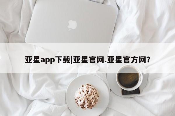 亚星手机版APP下载 亚星娱乐亚星app下载|亚星官网.亚星官方网？