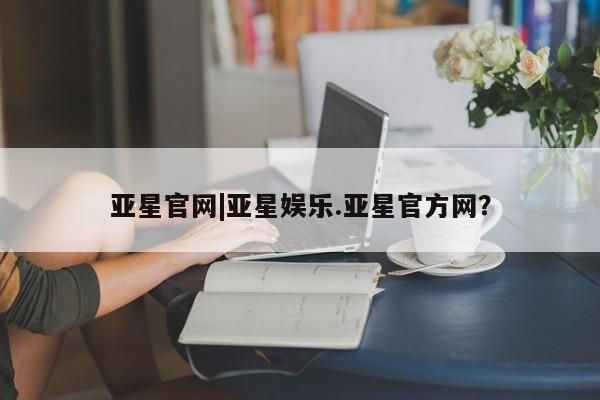 亚星手机版APP下载 亚星娱乐亚星官网|亚星娱乐.亚星官方网？