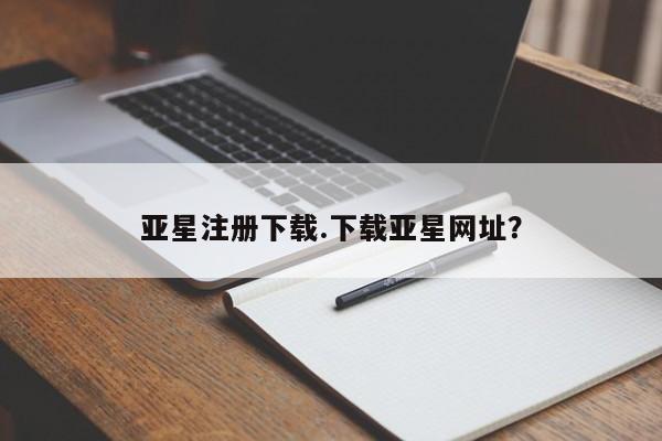 亚星手机版APP下载 亚星娱乐亚星注册下载.下载亚星网址？
