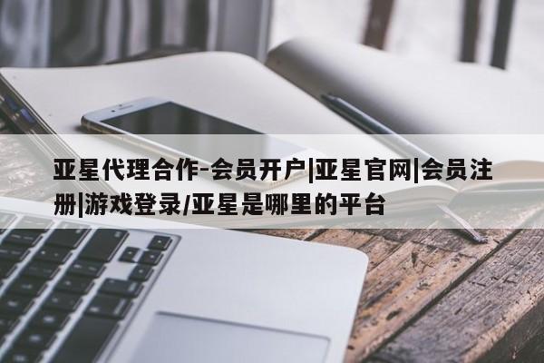 亚星手机版APP下载 亚星娱乐亚星代理合作-会员开户|亚星官网|会员注册|游戏登录/亚星是哪里的平台