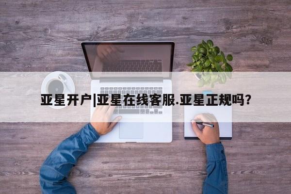 亚星手机版APP下载 亚星娱乐亚星开户|亚星在线客服.亚星正规吗？