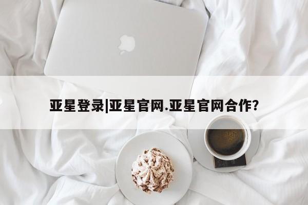 亚星手机版APP下载 亚星娱乐亚星登录|亚星官网.亚星官网合作？