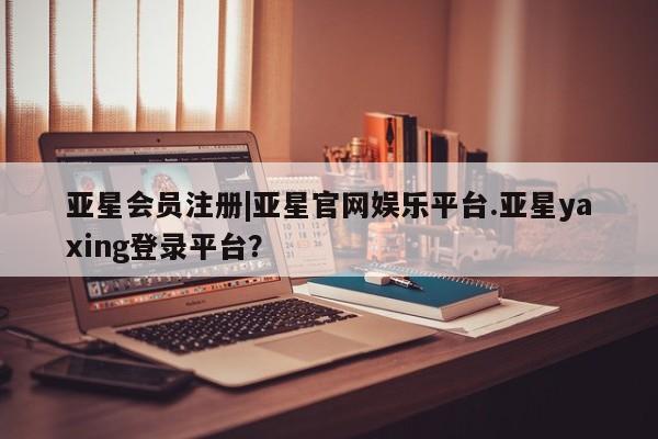 亚星手机版APP下载 亚星娱乐|亚星官网娱乐平台.亚星yaxing登录平台？