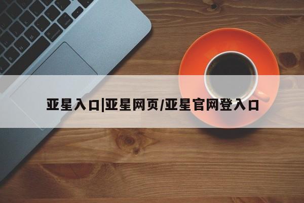 亚星手机版APP下载 亚星娱乐亚星入口|亚星网页/亚星官网登入口