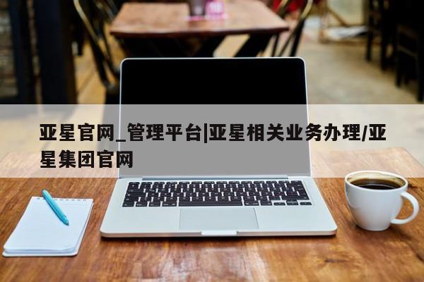 亚星手机版APP下载 亚星娱乐亚星官网_管理平台|亚星相关业务办理/亚星集团官网