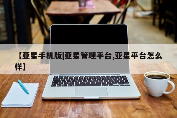 亚星手机版APP下载 亚星娱乐【亚星手机版|亚星管理平台,亚星平台怎么样】