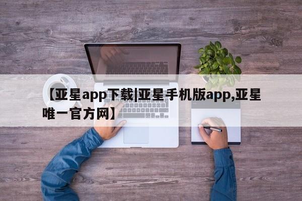 亚星手机版APP下载 亚星娱乐【亚星app下载|亚星手机版app,亚星唯一官方网】