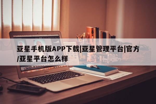 亚星手机版APP下载 亚星娱乐亚星手机版APP下载|亚星管理平台|官方/亚星平台怎么样