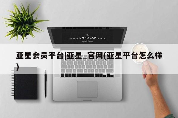 亚星手机版APP下载 亚星娱乐亚星会员平台|亚星_官网(亚星平台怎么样)