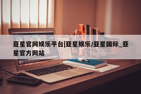 亚星手机版APP下载 亚星娱乐亚星官网娱乐平台|亚星娱乐/亚星国际_亚星官方网站