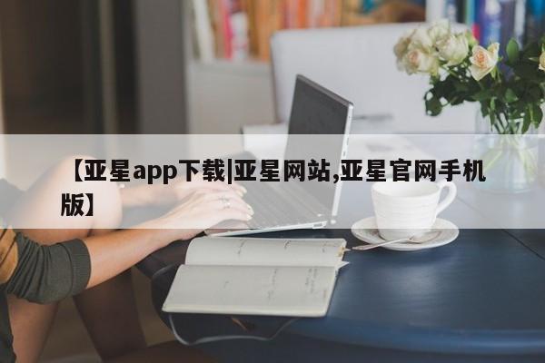 亚星手机版APP下载 亚星娱乐【亚星app下载|亚星网站,亚星官网手机版】