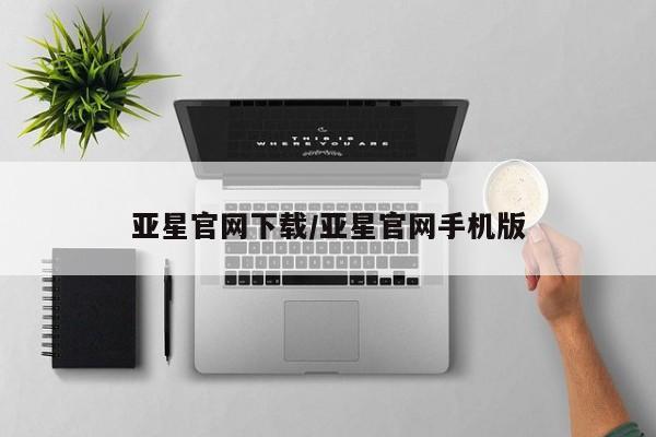 亚星手机版APP下载 亚星娱乐亚星官网下载/亚星官网手机版