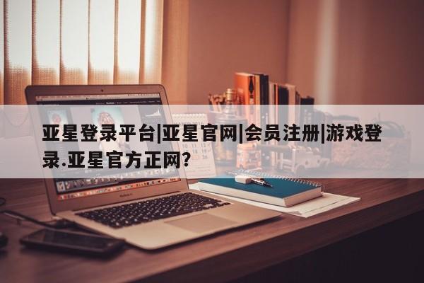 亚星手机版APP下载 亚星娱乐亚星登录平台|亚星官网|会员注册|游戏登录.亚星官方正网？
