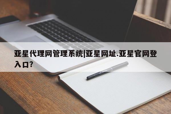 亚星手机版APP下载 亚星娱乐亚星代理网管理系统|亚星网址.亚星官网登入口？
