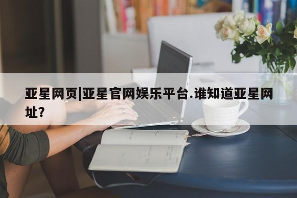 亚星手机版APP下载 亚星娱乐亚星网页|亚星官网娱乐平台.谁知道亚星网址？