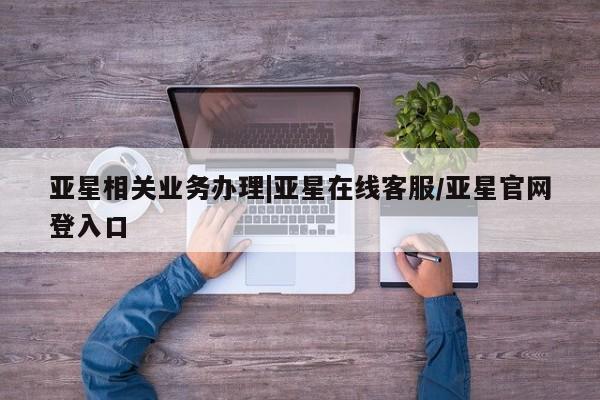 亚星手机版APP下载 亚星娱乐亚星相关业务办理|亚星在线客服/亚星官网登入口