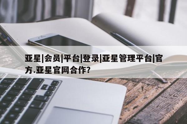 亚星手机版APP下载 亚星娱乐亚星|会员|平台|登录|亚星管理平台|官方.亚星官网合作？