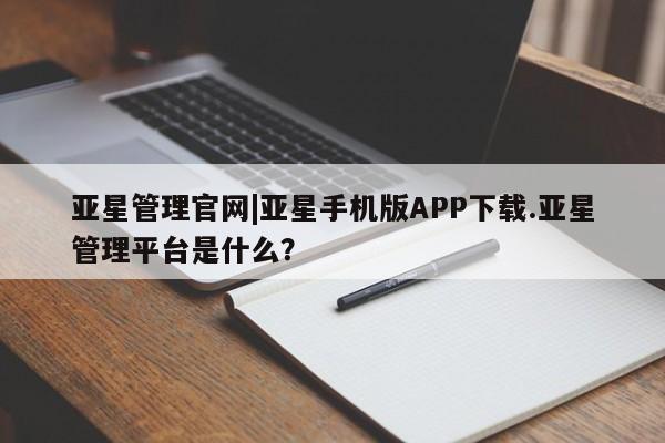 亚星手机版APP下载 亚星娱乐亚星管理官网|亚星手机版APP下载.亚星管理平台是什么？