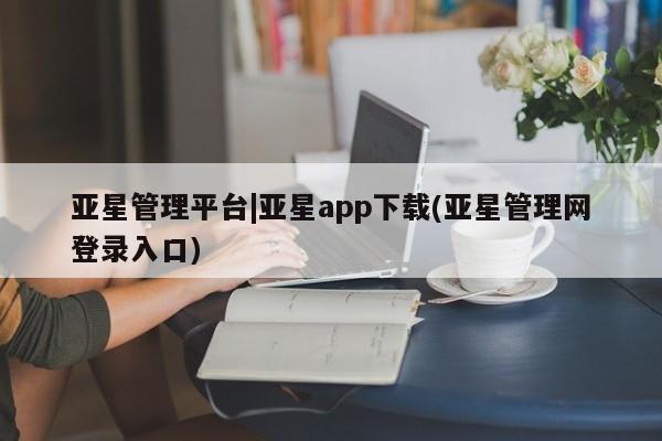 亚星手机版APP下载 亚星娱乐亚星管理平台|亚星app下载(亚星管理网登录入口)