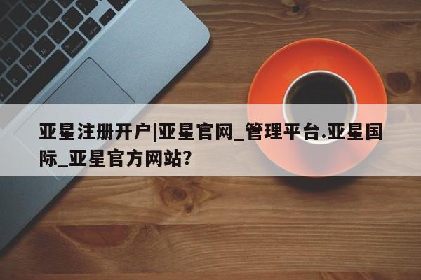 亚星手机版APP下载 亚星娱乐亚星注册开户|亚星官网_管理平台.亚星国际_亚星官方网站？