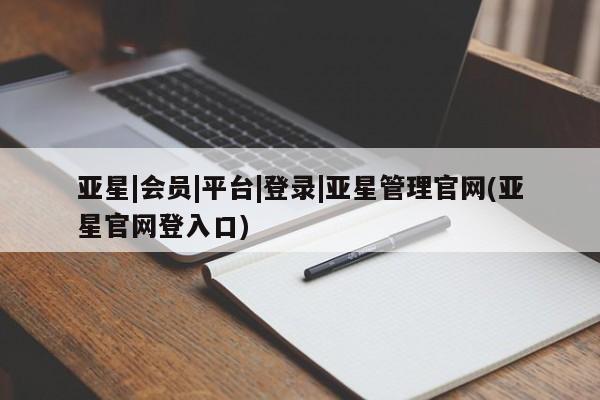 亚星手机版APP下载 亚星娱乐亚星|会员|平台|登录|亚星管理官网(亚星官网登入口)