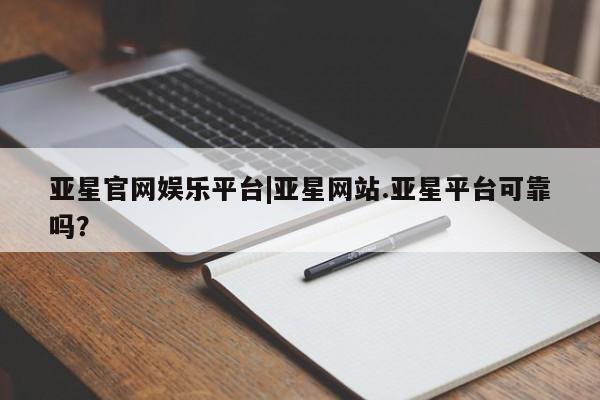 亚星手机版APP下载 亚星娱乐亚星官网娱乐平台|亚星网站.亚星平台可靠吗？