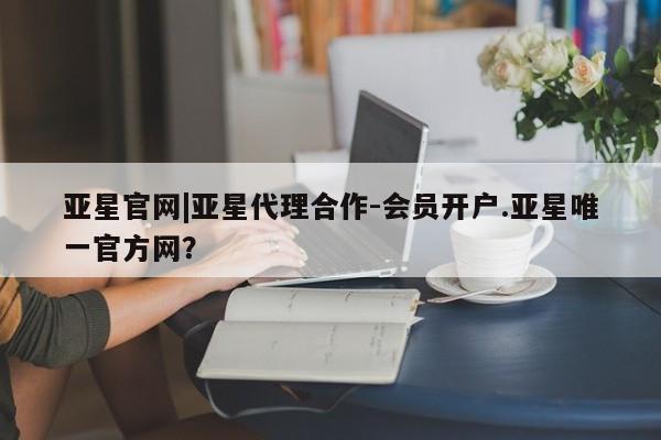 亚星手机版APP下载 亚星娱乐亚星官网|亚星代理合作-会员开户.亚星唯一官方网？