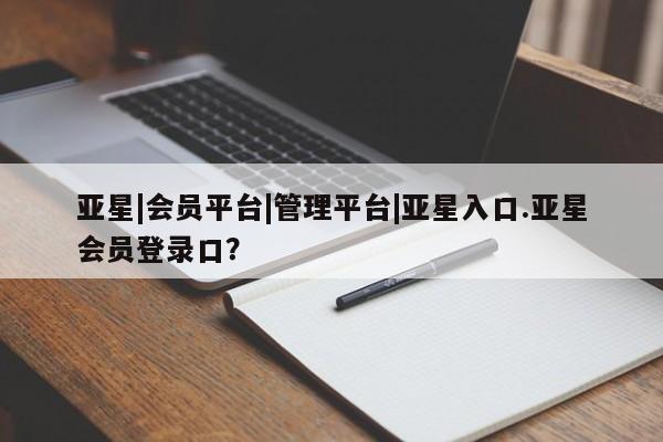 亚星手机版APP下载 亚星娱乐亚星|会员平台|管理平台|亚星入口.亚星会员登录口？