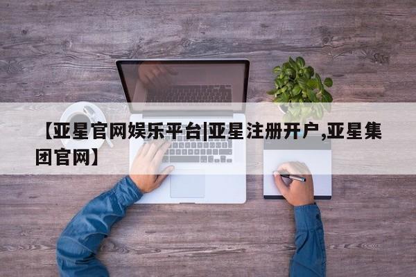 亚星手机版APP下载 亚星娱乐【亚星官网娱乐平台|亚星注册开户,亚星集团官网】