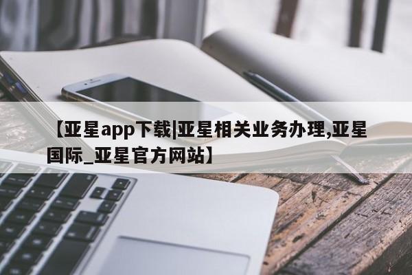 亚星手机版APP下载 亚星娱乐【亚星app下载|亚星相关业务办理,亚星国际_亚星官方网站】