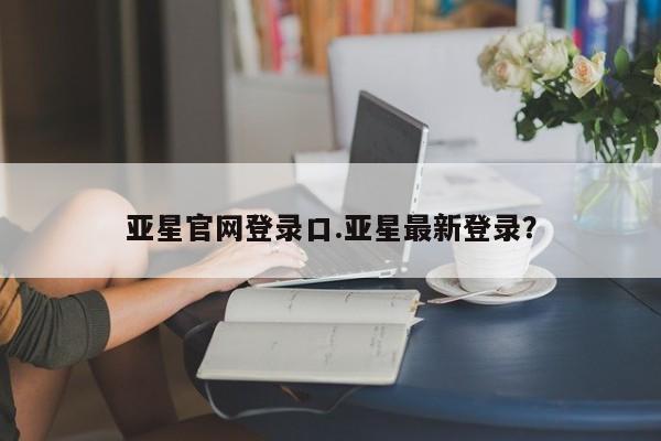 亚星手机版APP下载 亚星娱乐亚星官网登录口.亚星最新登录？