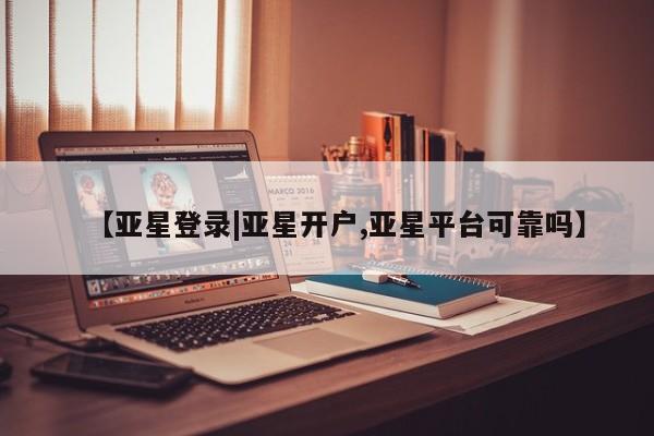 亚星手机版APP下载 亚星娱乐【亚星登录|亚星开户,亚星平台可靠吗】