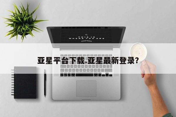 亚星手机版APP下载 亚星娱乐亚星平台下载.亚星最新登录？