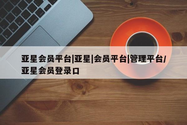 亚星手机版APP下载 亚星娱乐亚星会员平台|亚星|会员平台|管理平台/亚星会员登录口