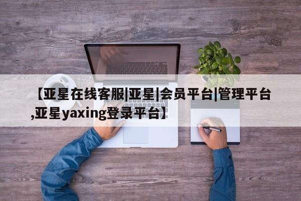 亚星手机版APP下载 亚星娱乐【亚星在线客服|亚星|会员平台|管理平台,亚星yaxing登录平台】