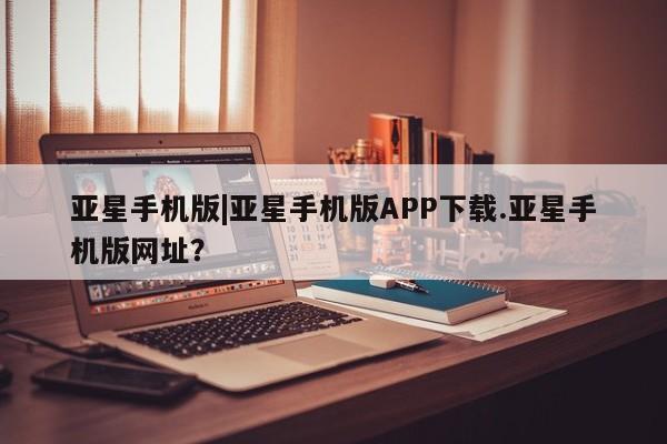 亚星手机版APP下载 亚星娱乐亚星手机版|亚星手机版APP下载.亚星手机版网址？