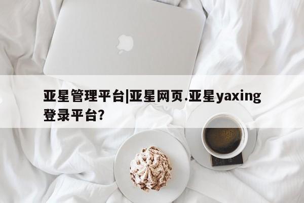 亚星手机版APP下载 亚星娱乐亚星管理平台|亚星网页.亚星yaxing登录平台？
